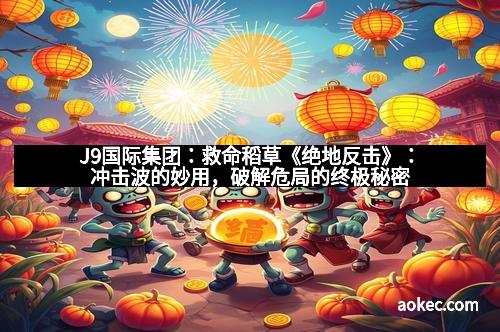 J9国际集团：救命稻草《绝地反击》：冲击波的妙用，破解危局的终极秘密