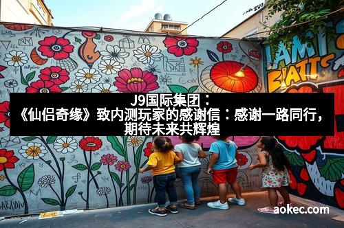 J9国际集团：《仙侣奇缘》致内测玩家的感谢信：感谢一路同行，期待未来共辉煌